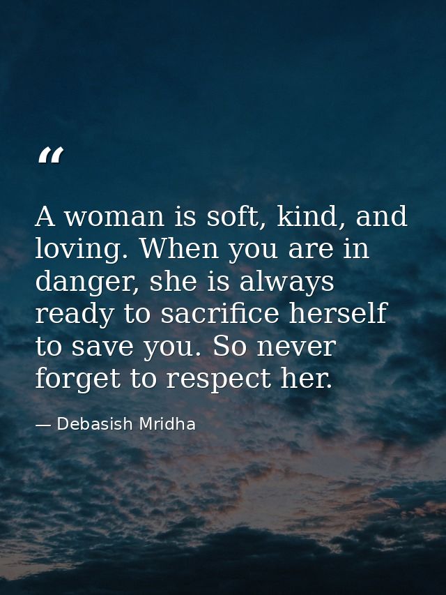 A woman is soft, kind, and loving. When you are in danger, she is always ready to sacrifice herself to save you. So neve — Debasish Mridha