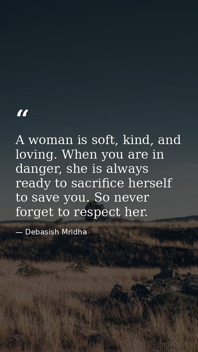 A woman is soft, kind, and loving. When you are in danger, she is always ready to sacrifice herself to save you. So neve — Debasish Mridha