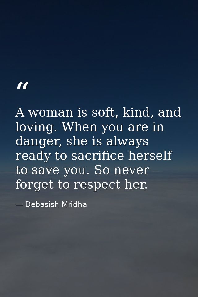 A woman is soft, kind, and loving. When you are in danger, she is always ready to sacrifice herself to save you. So neve — Debasish Mridha