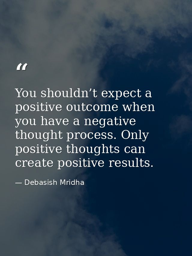You shouldn’t expect a positive outcome when you have a negative thought process. Only positive thoughts can create posi — Debasish Mridha