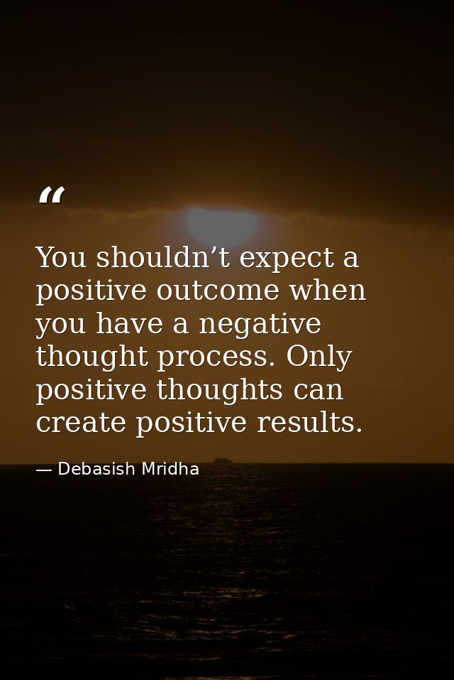 You shouldn’t expect a positive outcome when you have a negative thought process. Only positive thoughts can create posi — Debasish Mridha