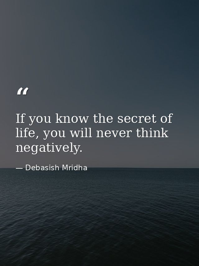 If you know the secret of life, you will never think negatively. — Debasish Mridha