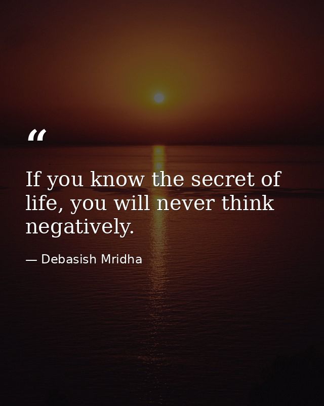 If you know the secret of life, you will never think negatively. — Debasish Mridha