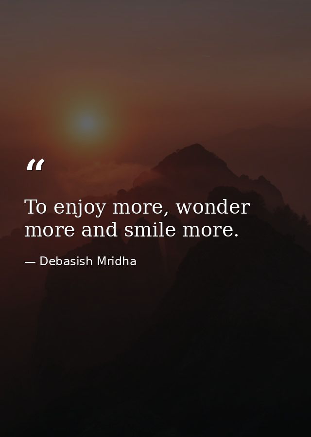 To enjoy more, wonder more and smile more. — Debasish Mridha