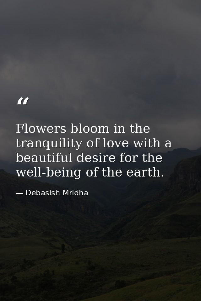 Flowers bloom in the tranquility of love with a beautiful desire for the well-being of the earth. — Debasish Mridha