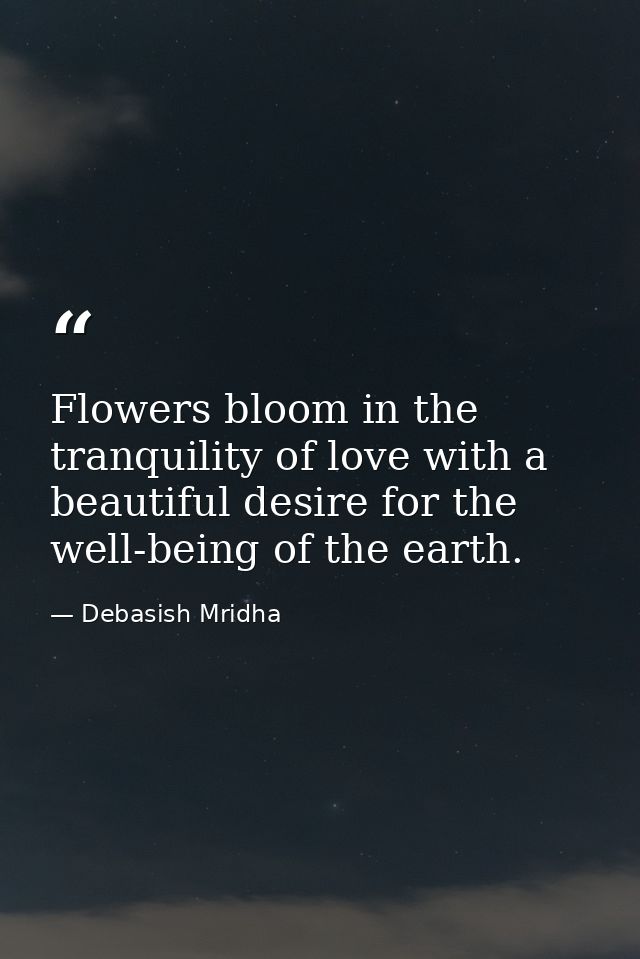 Flowers bloom in the tranquility of love with a beautiful desire for the well-being of the earth. — Debasish Mridha