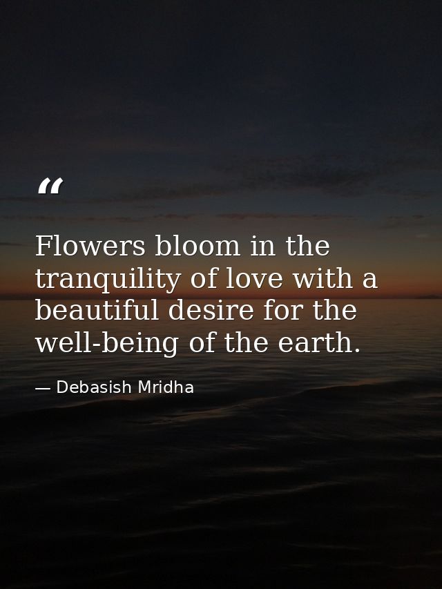 Flowers bloom in the tranquility of love with a beautiful desire for the well-being of the earth. — Debasish Mridha