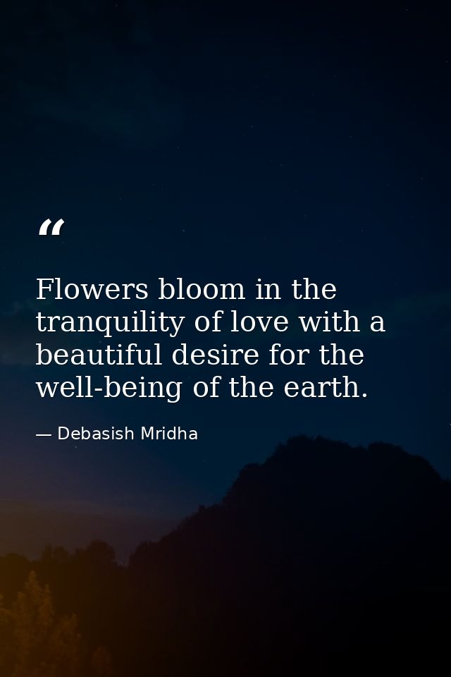 Flowers bloom in the tranquility of love with a beautiful desire for the well-being of the earth. — Debasish Mridha