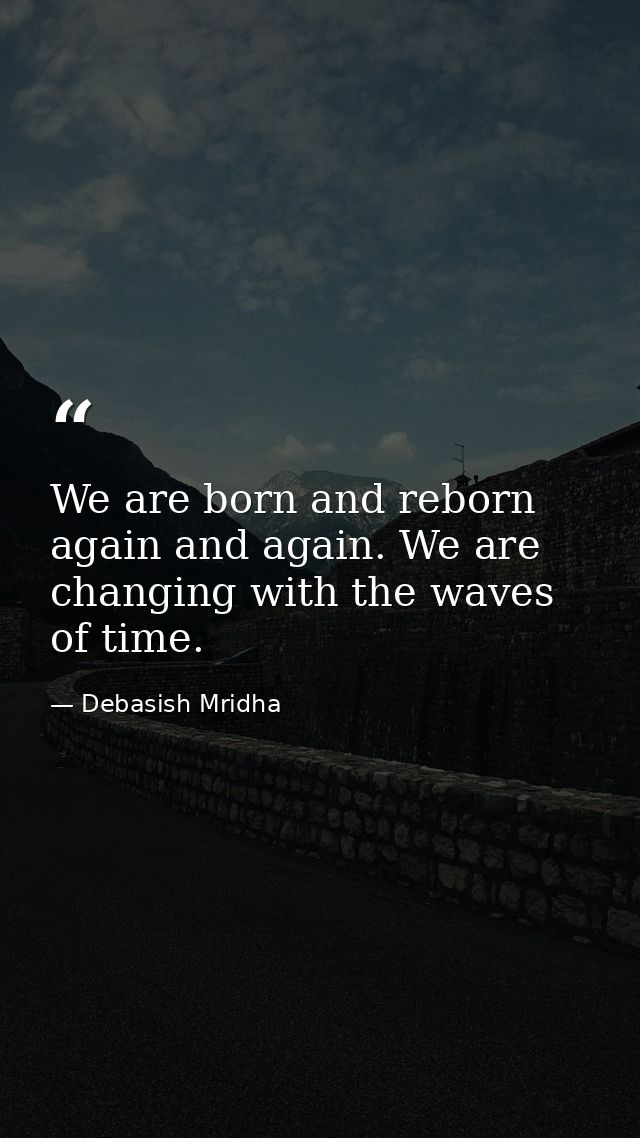 We are born and reborn again and again. We are changing with the waves of time. — Debasish Mridha