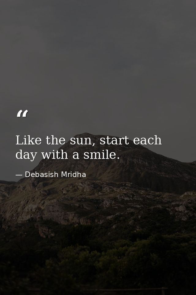 Like the sun, start each day with a smile. — Debasish Mridha