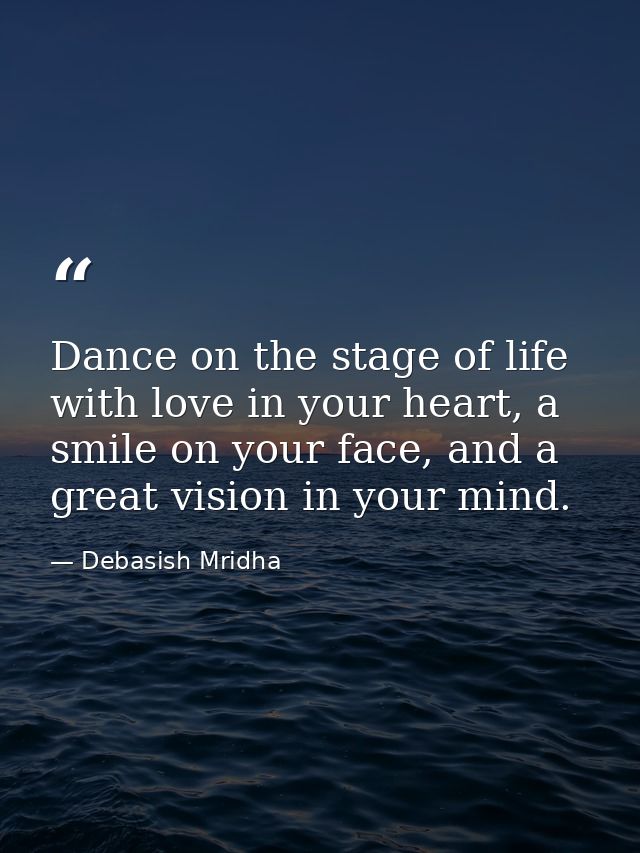 Dance on the stage of life with love in your heart, a smile on your face, and a great vision in your mind. — Debasish Mridha
