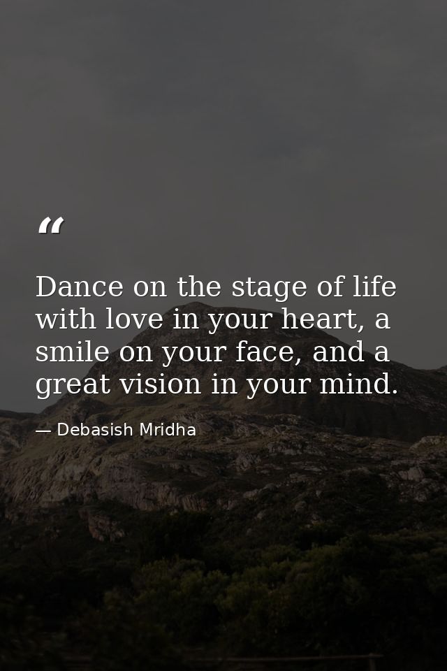 Dance on the stage of life with love in your heart, a smile on your face, and a great vision in your mind. — Debasish Mridha