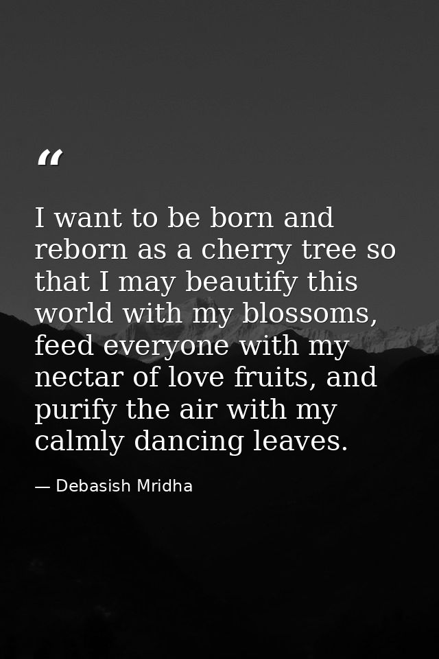 I want to be born and reborn as a cherry tree so that I may beautify this world with my blossoms, feed everyone with my  — Debasish Mridha