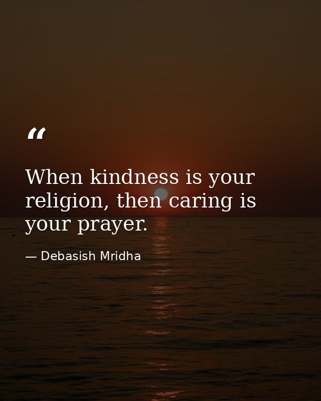 When kindness is your religion, then caring is your prayer. — Debasish Mridha