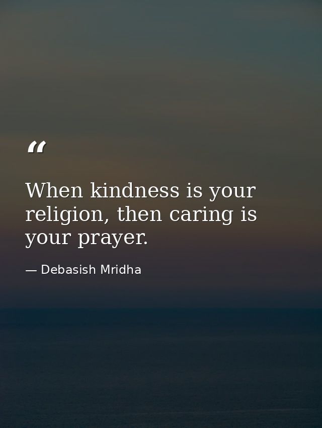 When kindness is your religion, then caring is your prayer. — Debasish Mridha
