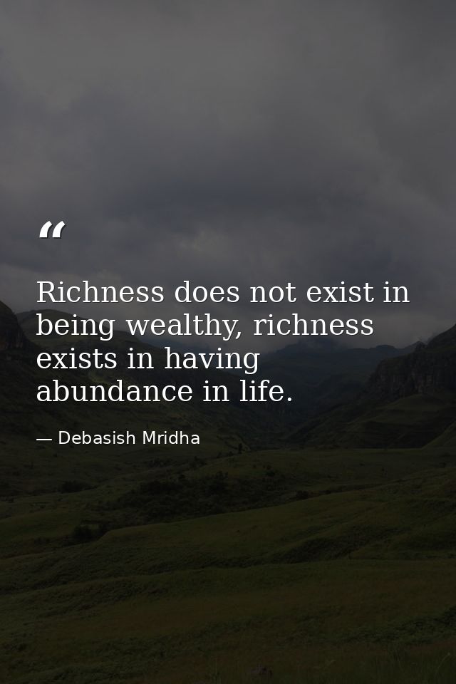 Richness does not exist in being wealthy, richness exists in having abundance in life. — Debasish Mridha