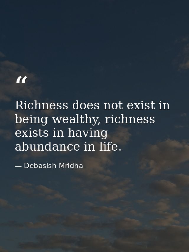 Richness does not exist in being wealthy, richness exists in having abundance in life. — Debasish Mridha