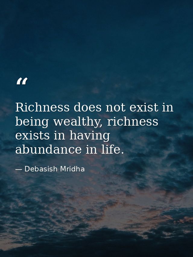 Richness does not exist in being wealthy, richness exists in having abundance in life. — Debasish Mridha
