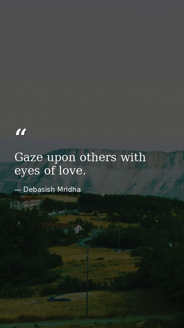 Gaze upon others with eyes of love. — Debasish Mridha