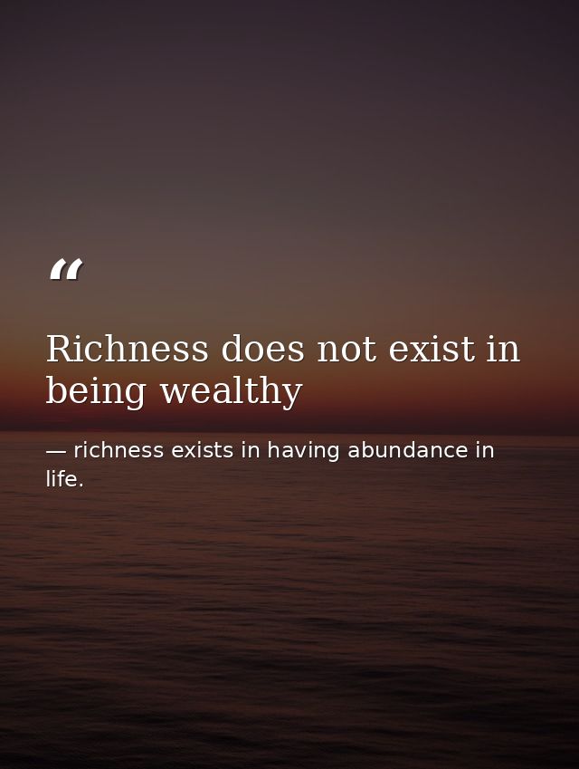 Richness does not exist in being wealthy — richness exists in having abundance in life.