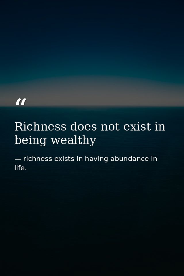 Richness does not exist in being wealthy — richness exists in having abundance in life.