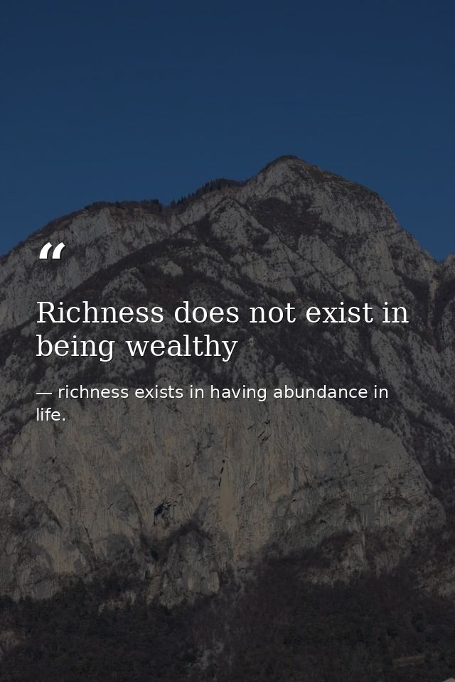 Richness does not exist in being wealthy — richness exists in having abundance in life.