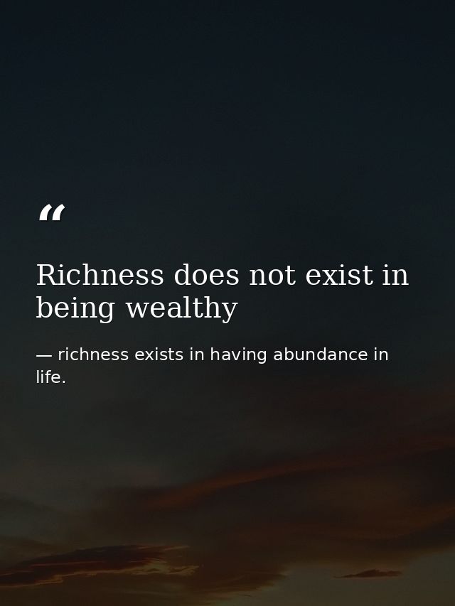 Richness does not exist in being wealthy — richness exists in having abundance in life.