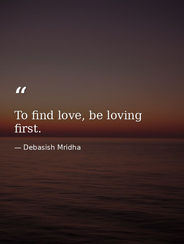 To find love, be loving first. — Debasish Mridha