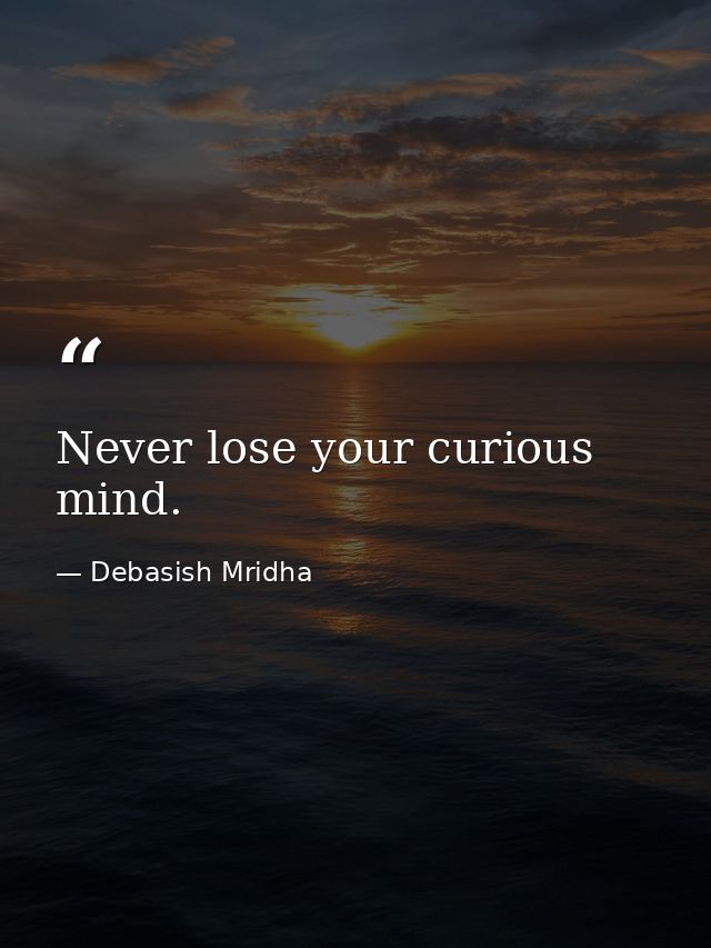 Never lose your curious mind. — Debasish Mridha