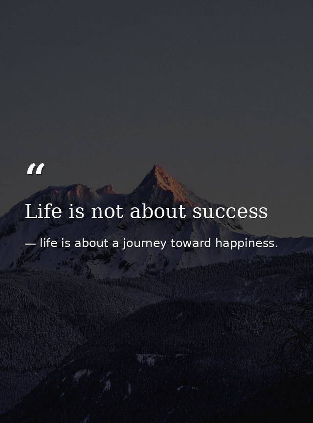Life is not about success — life is about a journey toward happiness.