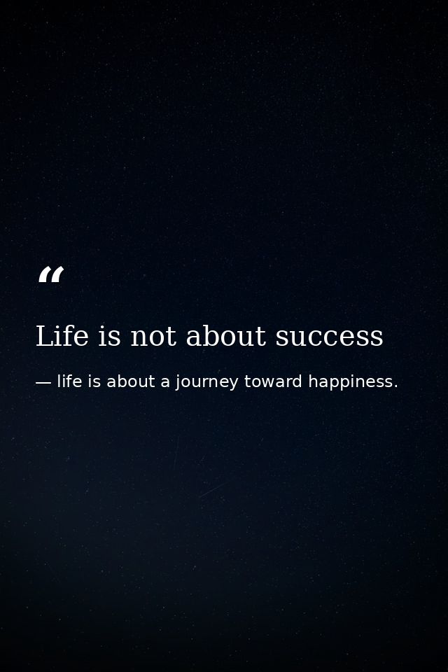 Life is not about success — life is about a journey toward happiness.
