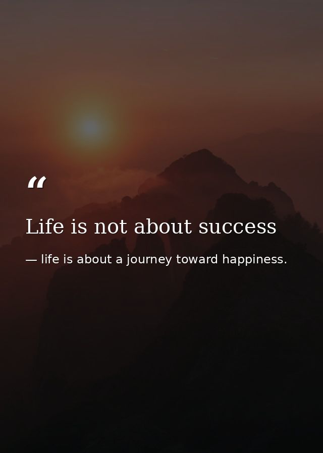 Life is not about success — life is about a journey toward happiness.