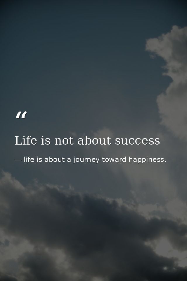 Life is not about success — life is about a journey toward happiness.