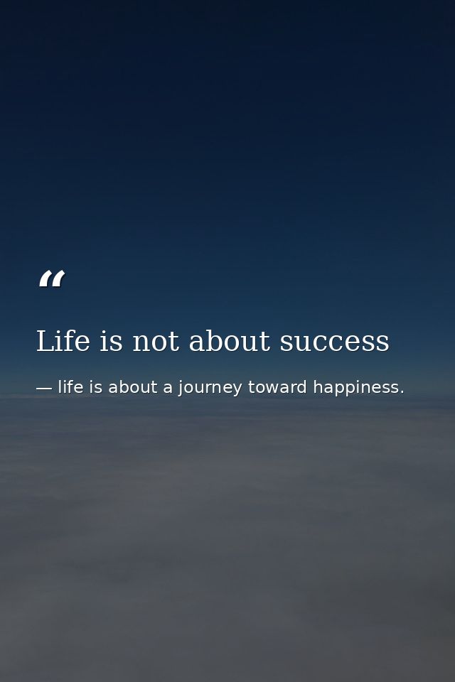 Life is not about success — life is about a journey toward happiness.