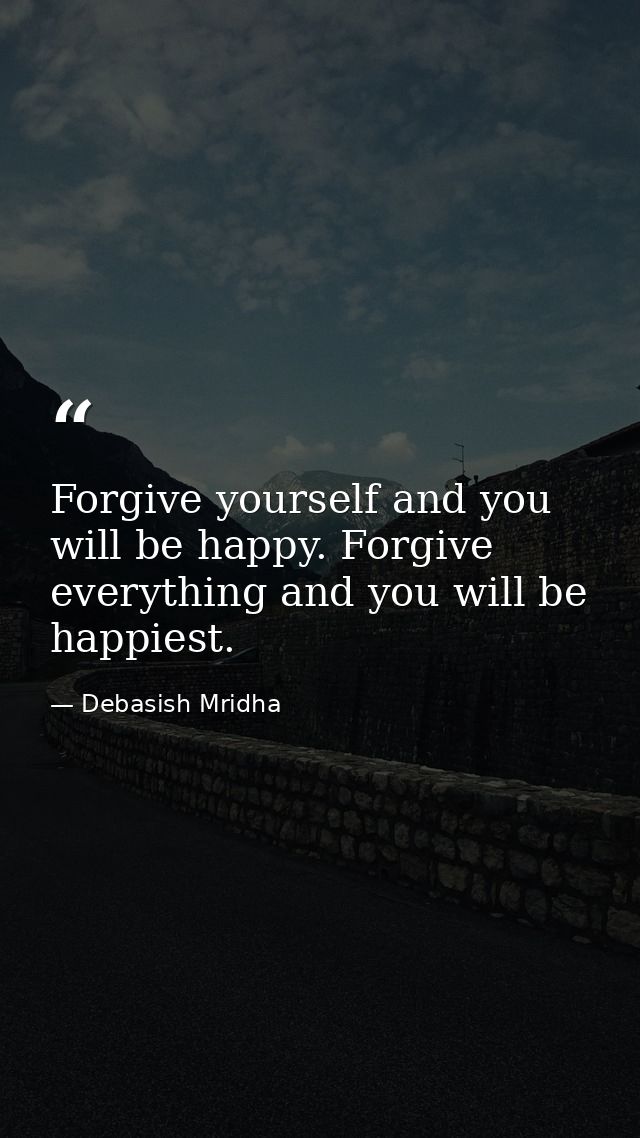 Forgive yourself and you will be happy. Forgive everything and you will be happiest. — Debasish Mridha