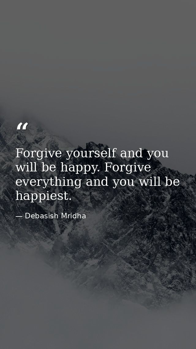Forgive yourself and you will be happy. Forgive everything and you will be happiest. — Debasish Mridha