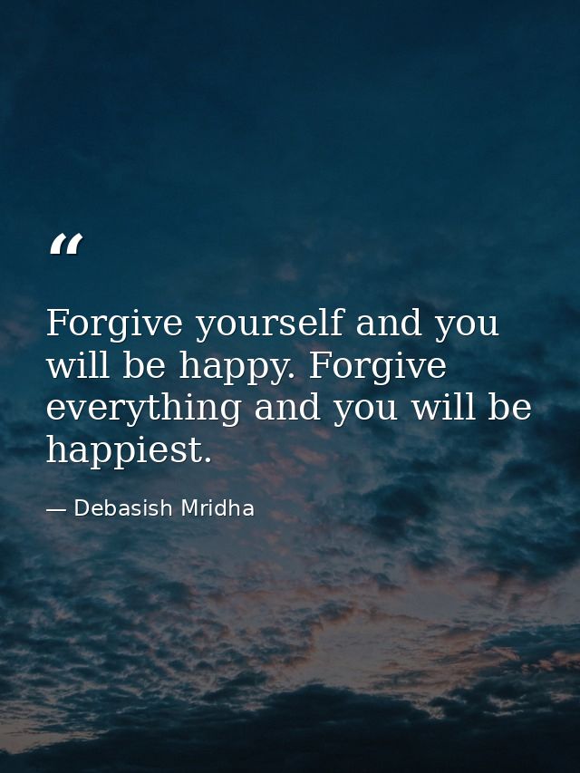 Forgive yourself and you will be happy. Forgive everything and you will be happiest. — Debasish Mridha