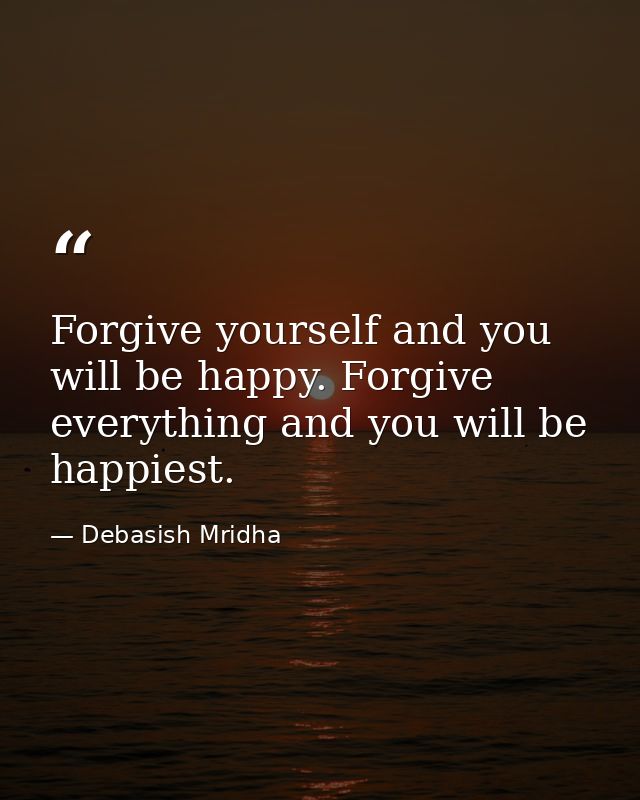 Forgive yourself and you will be happy. Forgive everything and you will be happiest. — Debasish Mridha