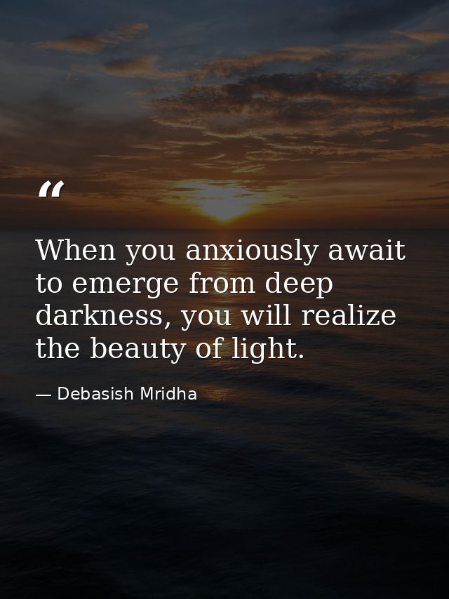 When you anxiously await to emerge from deep darkness, you will realize the beauty of light. — Debasish Mridha