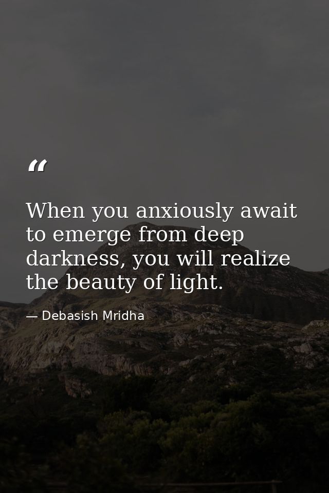 When you anxiously await to emerge from deep darkness, you will realize the beauty of light. — Debasish Mridha