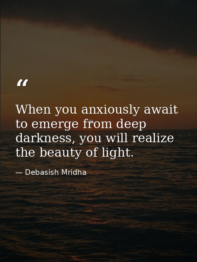 When you anxiously await to emerge from deep darkness, you will realize the beauty of light. — Debasish Mridha