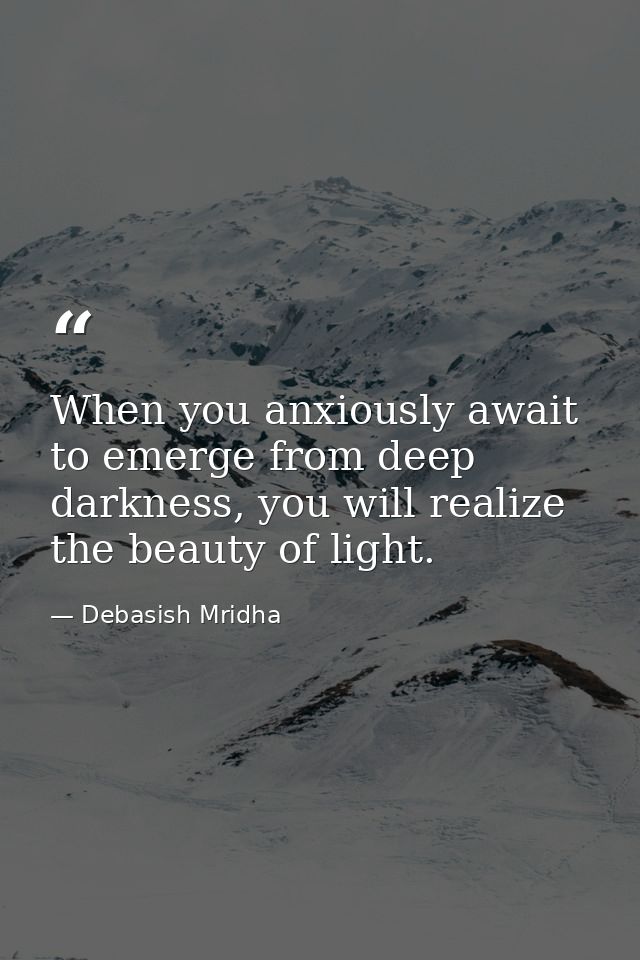 When you anxiously await to emerge from deep darkness, you will realize the beauty of light. — Debasish Mridha