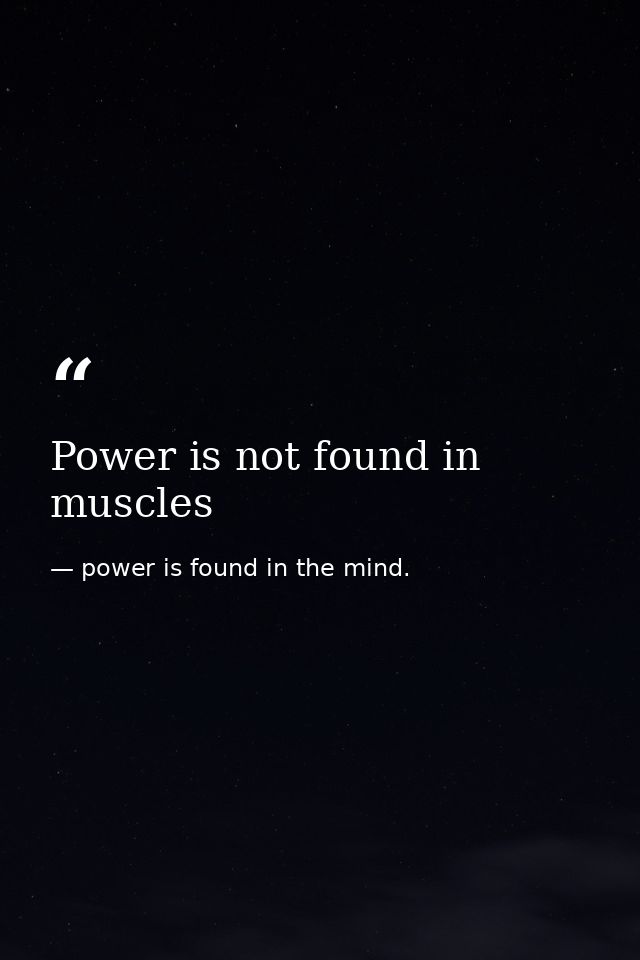 Power is not found in muscles — power is found in the mind.