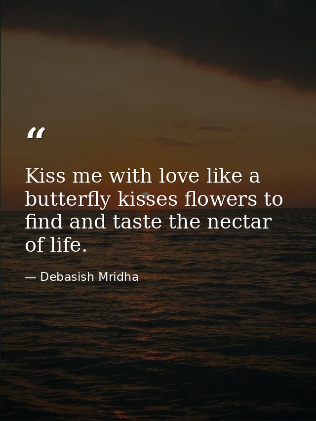 Kiss me with love like a butterfly kisses flowers to find and taste the nectar of life. — Debasish Mridha