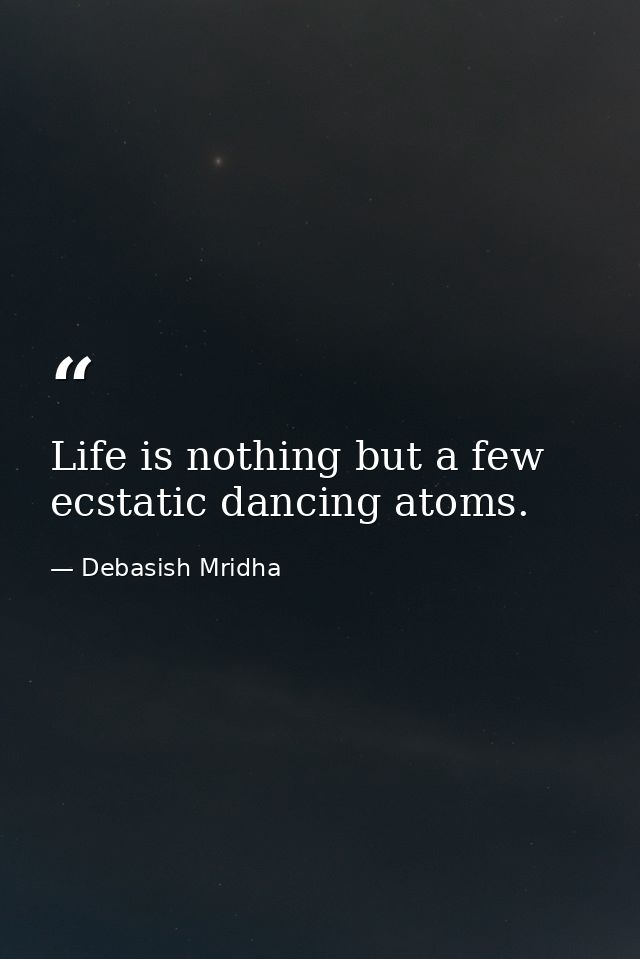 Life is nothing but a few ecstatic dancing atoms. — Debasish Mridha