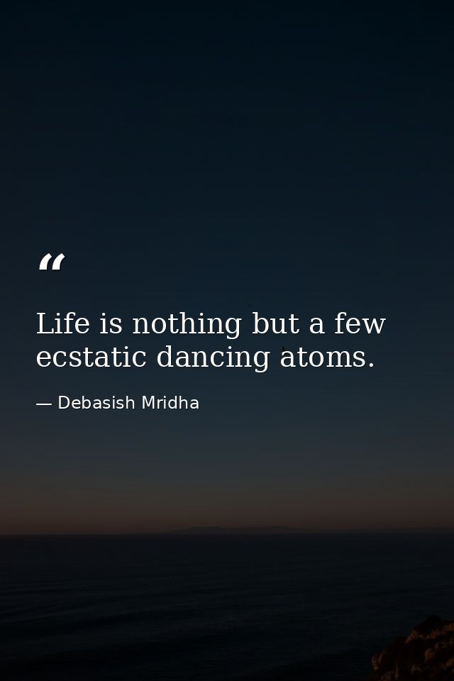 Life is nothing but a few ecstatic dancing atoms. — Debasish Mridha