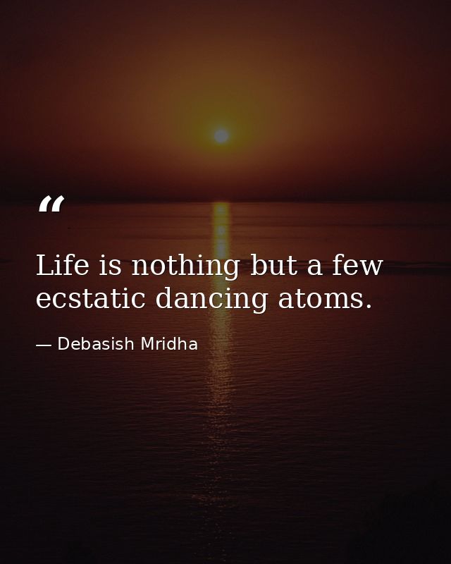 Life is nothing but a few ecstatic dancing atoms. — Debasish Mridha