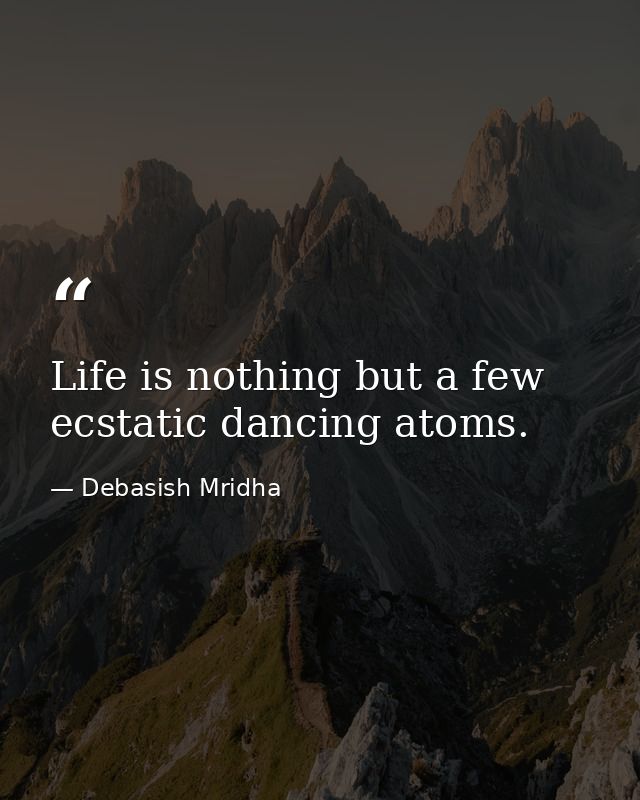 Life is nothing but a few ecstatic dancing atoms. — Debasish Mridha