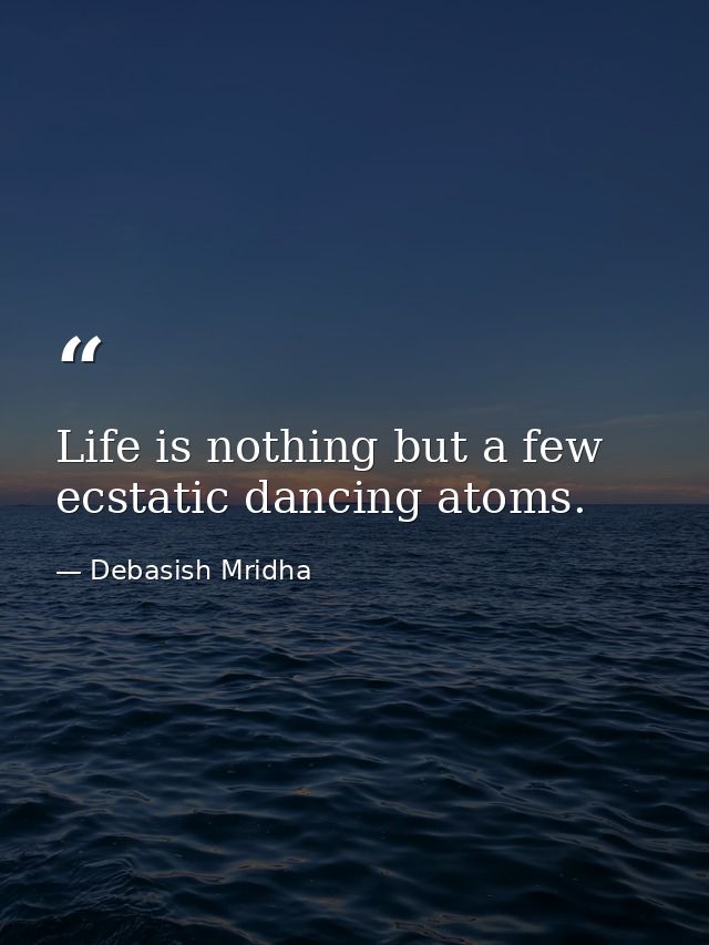 Life is nothing but a few ecstatic dancing atoms. — Debasish Mridha