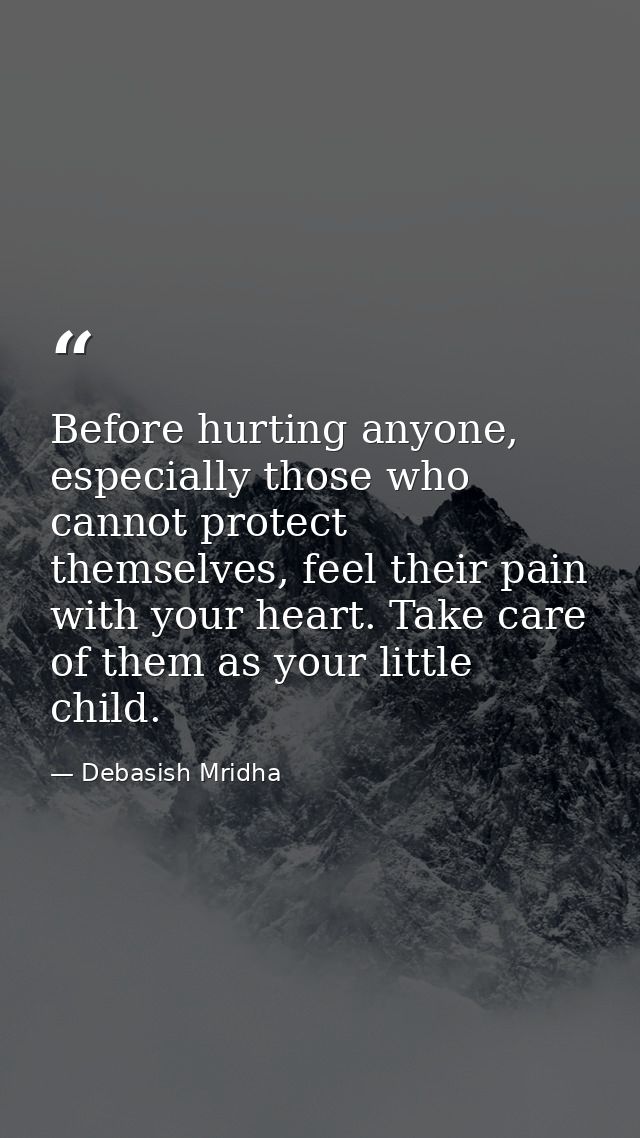 Before hurting anyone, especially those who cannot protect themselves, feel their pain with your heart. Take care of the — Debasish Mridha